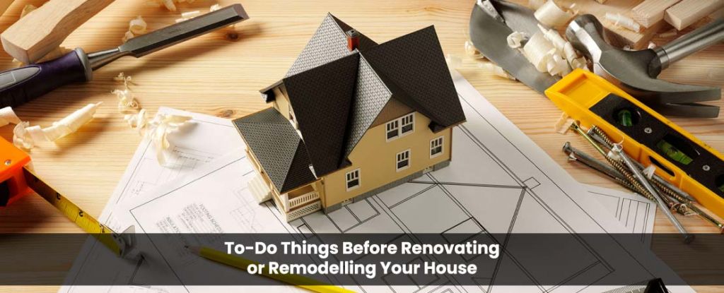 7 To-Do Things You Must Do Before Renovating or Remodelling Your House
