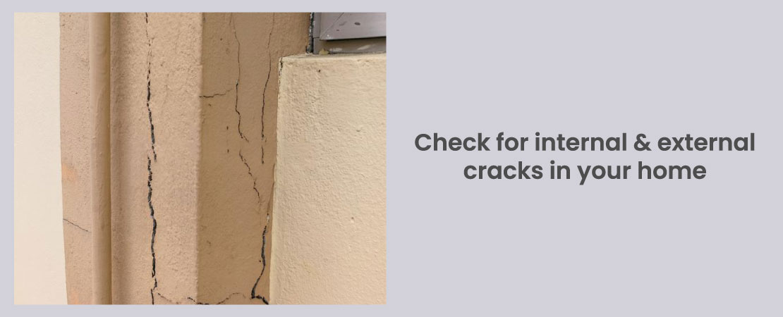 Observe your home carefully for inspecting if any cracks have appeared on the walls. Look for any sign of cracks on the walls.